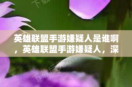 英雄联盟手游嫌疑人是谁啊,英雄联盟手游嫌疑人,深度剖析与探讨 英雄联盟手游嫌疑人是谁啊,英雄联盟手游嫌疑人,深度剖析与探讨