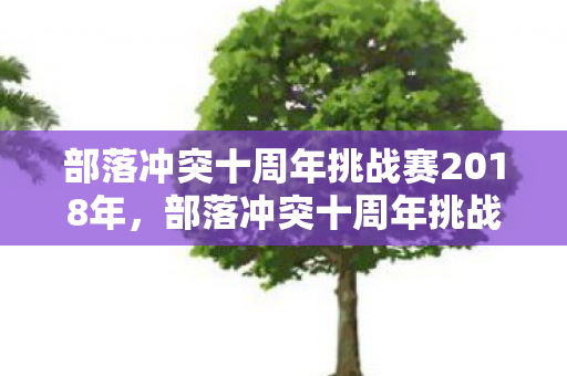 部落冲突十周年挑战赛2018年，部落冲突十周年挑战赛2018，重温经典，挑战无限