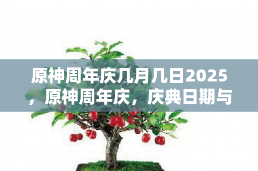 原神周年庆几月几日2025，原神周年庆，庆典日期与游戏内惊喜活动揭秘