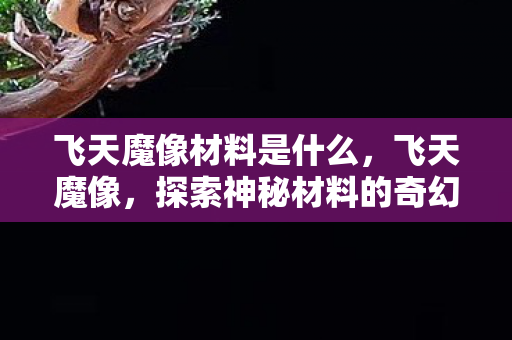 飞天魔像材料是什么，飞天魔像，探索神秘材料的奇幻之旅