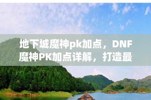 地下城魔神pk加点,DNF魔神PK加点详解,打造最强战斗力的关键 地下城魔神pk加点,DNF魔神PK加点详解,打造最强战斗力的关键
