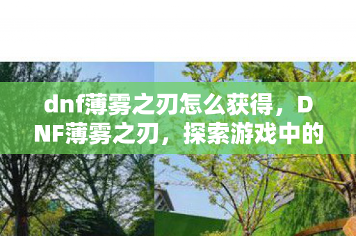 dnf薄雾之刃怎么获得,DNF薄雾之刃,探索游戏中的神秘武器 dnf薄雾之刃怎么获得,DNF薄雾之刃,探索游戏中的神秘武器