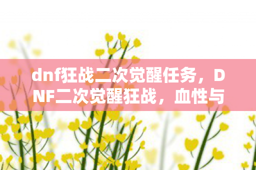 dnf狂战二次觉醒任务,DNF二次觉醒狂战,血性与荣耀的极致展现 dnf狂战二次觉醒任务,DNF二次觉醒狂战,血性与荣耀的极致展现
