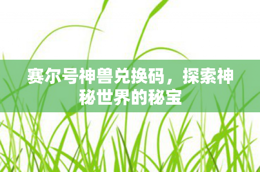 赛尔号神兽兑换码，探索神秘世界的秘宝