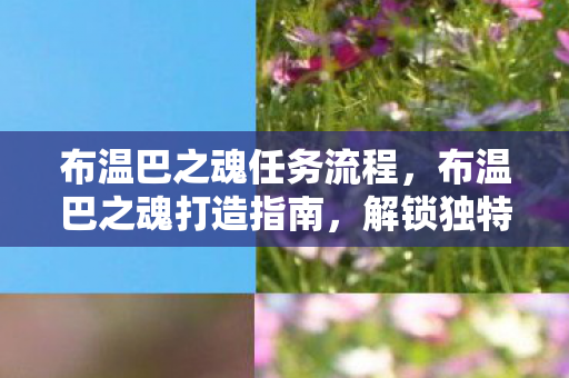 布温巴之魂任务流程,布温巴之魂打造指南,解锁独特装备与技能 布温巴之魂任务流程,布温巴之魂打造指南,解锁独特装备与技能