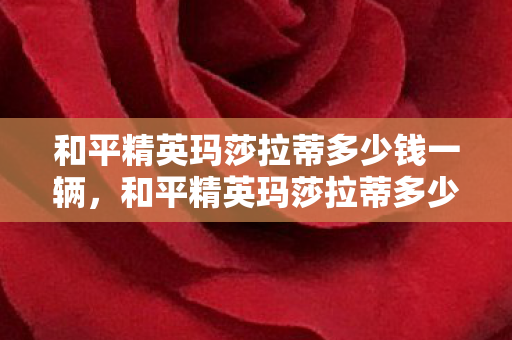 和平精英玛莎拉蒂多少钱一辆,和平精英玛莎拉蒂多少钱?揭秘游戏内载具的珍贵价值 和平精英玛莎拉蒂多少钱一辆,和平精英玛莎拉蒂多少钱?揭秘游戏内载具的珍贵价值