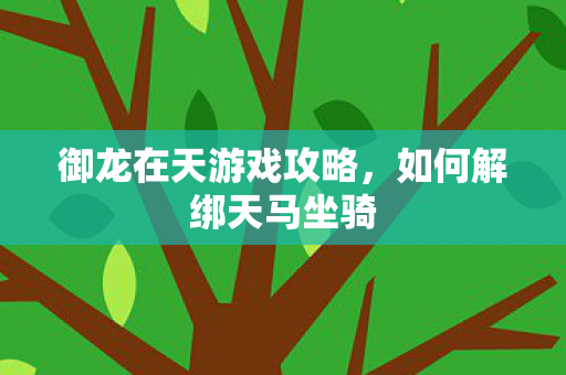 御龙在天游戏攻略,如何解绑天马坐骑 御龙在天游戏攻略,如何解绑天马坐骑