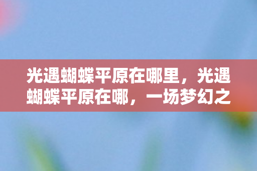 光遇蝴蝶平原在哪里,光遇蝴蝶平原在哪,一场梦幻之旅的起点 光遇蝴蝶平原在哪里,光遇蝴蝶平原在哪,一场梦幻之旅的起点