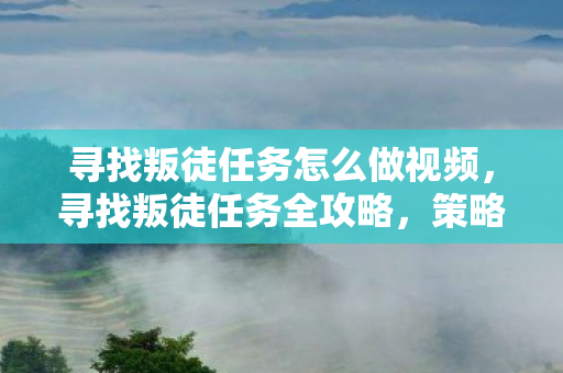 寻找叛徒任务怎么做视频,寻找叛徒任务全攻略,策略与技巧 寻找叛徒任务怎么做视频,寻找叛徒任务全攻略,策略与技巧
