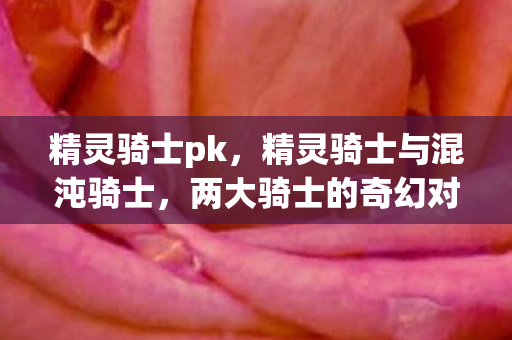 精灵骑士pk,精灵骑士与混沌骑士,两大骑士的奇幻对决 精灵骑士pk,精灵骑士与混沌骑士,两大骑士的奇幻对决