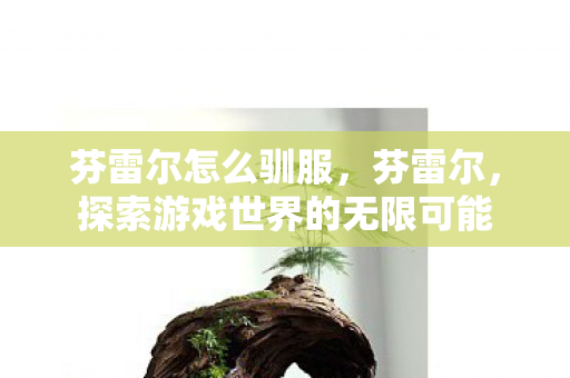 芬雷尔怎么驯服，芬雷尔，探索游戏世界的无限可能