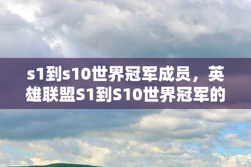 s1到s10世界冠军成员,英雄联盟S1到S10世界冠军的辉煌历程 s1到s10世界冠军成员,英雄联盟S1到S10世界冠军的辉煌历程