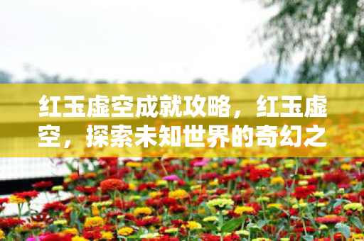 红玉虚空成就攻略,红玉虚空,探索未知世界的奇幻之旅 红玉虚空成就攻略,红玉虚空,探索未知世界的奇幻之旅