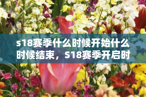 s18赛季什么时候开始什么时候结束,S18赛季开启时间揭秘,备战新赛季,你准备好了吗? s18赛季什么时候开始什么时候结束,S18赛季开启时间揭秘,备战新赛季,你准备好了吗?