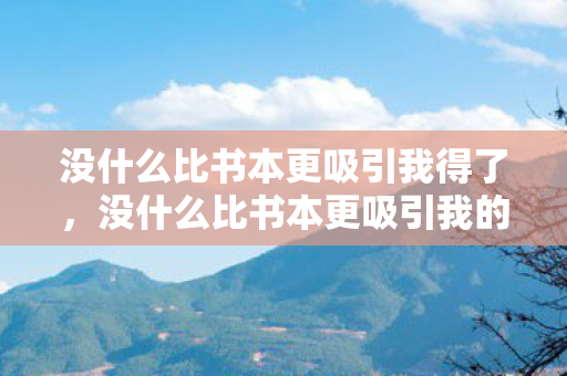 没什么比书本更吸引我得了，没什么比书本更吸引我的了