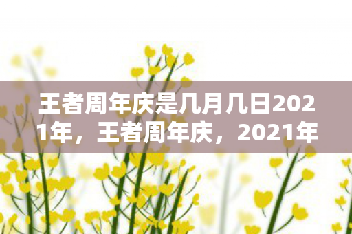 王者周年庆是几月几日2021年,王者周年庆,2021年的庆典时刻 王者周年庆是几月几日2021年,王者周年庆,2021年的庆典时刻