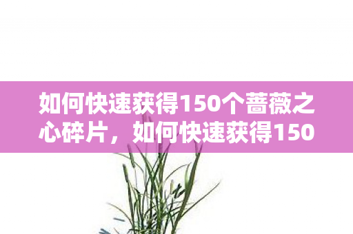 如何快速获得150个蔷薇之心碎片,如何快速获得150个蔷薇之心 如何快速获得150个蔷薇之心碎片,如何快速获得150个蔷薇之心