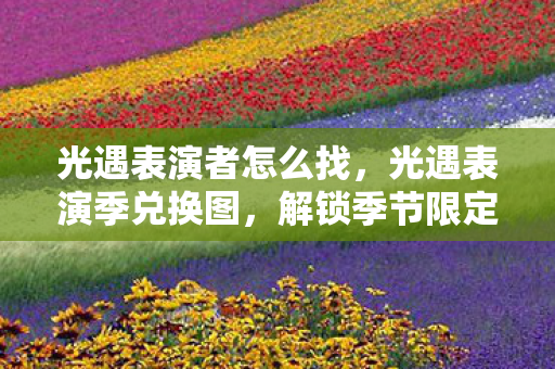 光遇表演者怎么找,光遇表演季兑换图,解锁季节限定,探索奇妙世界 光遇表演者怎么找,光遇表演季兑换图,解锁季节限定,探索奇妙世界