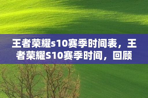 王者荣耀s10赛季时间表,王者荣耀S10赛季时间,回顾与展望 王者荣耀s10赛季时间表,王者荣耀S10赛季时间,回顾与展望