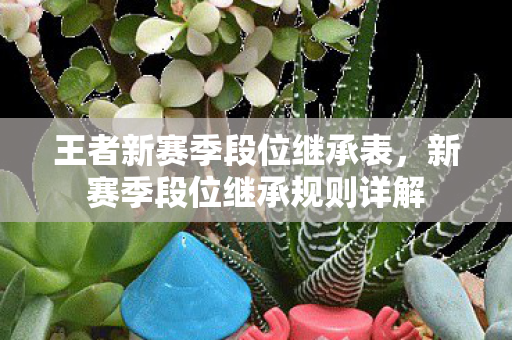 王者新赛季段位继承表,新赛季段位继承规则详解 王者新赛季段位继承表,新赛季段位继承规则详解