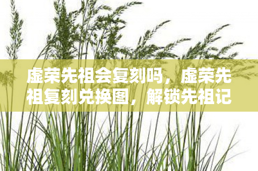 虚荣先祖会复刻吗，虚荣先祖复刻兑换图，解锁先祖记忆，重温经典瞬间