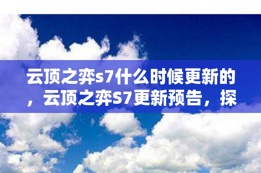 云顶之弈s7什么时候更新的，云顶之弈S7更新预告，探索全新赛季，迎接挑战与机遇