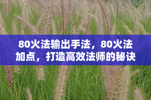 80火法输出手法，80火法加点，打造高效法师的秘诀