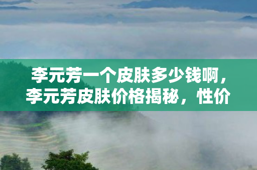李元芳一个皮肤多少钱啊,李元芳皮肤价格揭秘,性价比与收藏价值并存 李元芳一个皮肤多少钱啊,李元芳皮肤价格揭秘,性价比与收藏价值并存