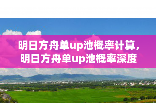 明日方舟单up池概率计算,明日方舟单up池概率深度解析,理性抽卡,科学决策 明日方舟单up池概率计算,明日方舟单up池概率深度解析,理性抽卡,科学决策