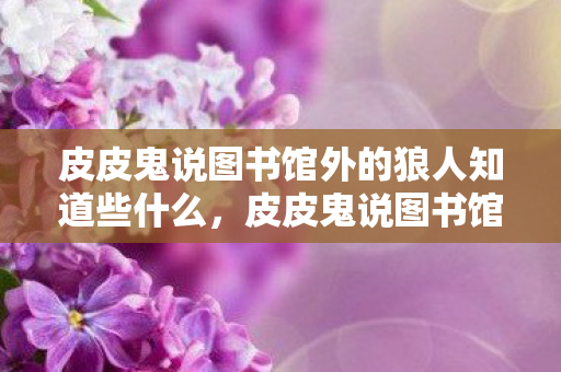 皮皮鬼说图书馆外的狼人知道些什么图片