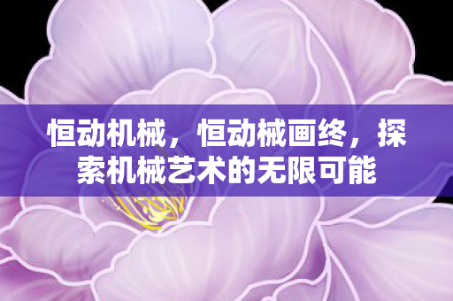 恒动机械，恒动械画终，探索机械艺术的无限可能