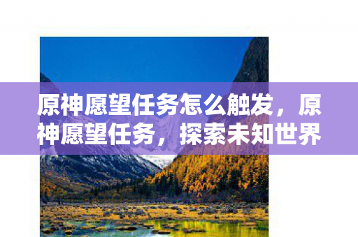 原神愿望任务怎么触发,原神愿望任务,探索未知世界的奇妙之旅 原神愿望任务怎么触发,原神愿望任务,探索未知世界的奇妙之旅