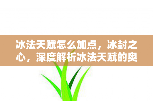 冰法天赋怎么加点,冰封之心,深度解析冰法天赋的奥秘 冰法天赋怎么加点,冰封之心,深度解析冰法天赋的奥秘