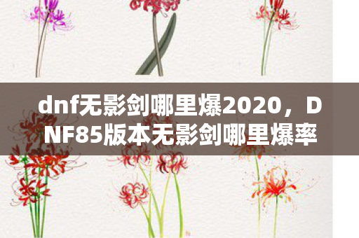 dnf无影剑哪里爆2020,DNF85版本无影剑哪里爆率高,揭秘高效获取途径 dnf无影剑哪里爆2020,DNF85版本无影剑哪里爆率高,揭秘高效获取途径