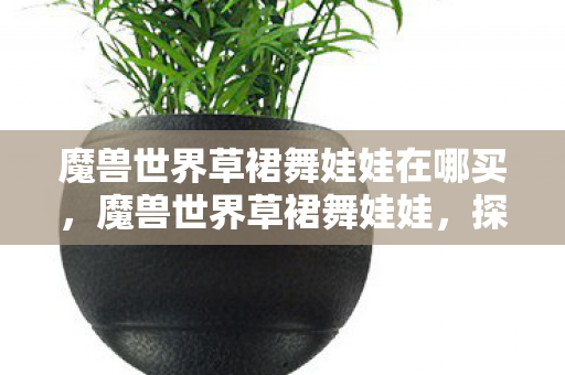 魔兽世界草裙舞娃娃在哪买,魔兽世界草裙舞娃娃,探索游戏中的独特魅力 魔兽世界草裙舞娃娃在哪买,魔兽世界草裙舞娃娃,探索游戏中的独特魅力