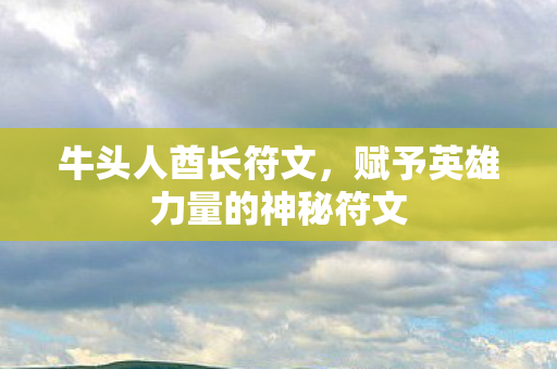 牛头人酋长符文,赋予英雄力量的神秘符文 牛头人酋长符文,赋予英雄力量的神秘符文