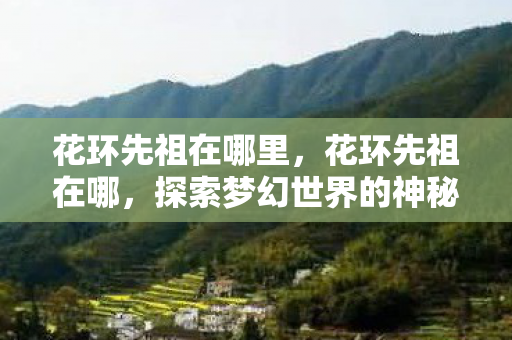 花环先祖在哪里，花环先祖在哪，探索梦幻世界的神秘角落