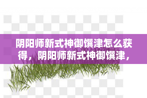 阴阳师新式神御馔津怎么获得,阴阳师新式神御馔津,神秘降临的守护之神 阴阳师新式神御馔津怎么获得,阴阳师新式神御馔津,神秘降临的守护之神