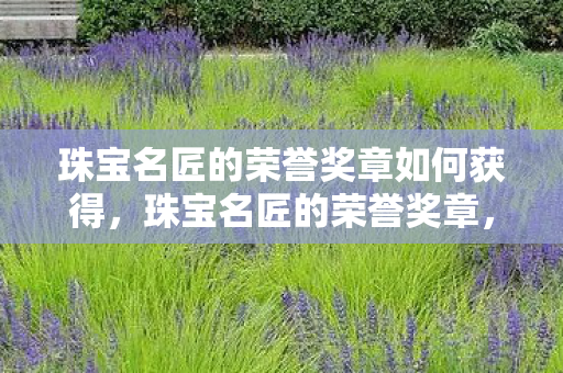 珠宝名匠的荣誉奖章如何获得,珠宝名匠的荣誉奖章,匠心独运,璀璨夺目 珠宝名匠的荣誉奖章如何获得,珠宝名匠的荣誉奖章,匠心独运,璀璨夺目
