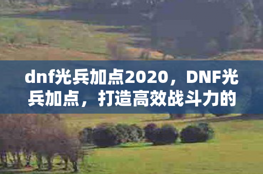 dnf光兵加点2020,DNF光兵加点,打造高效战斗力的关键 dnf光兵加点2020,DNF光兵加点,打造高效战斗力的关键