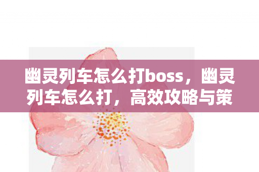 幽灵列车怎么打boss，幽灵列车怎么打，高效攻略与策略分享