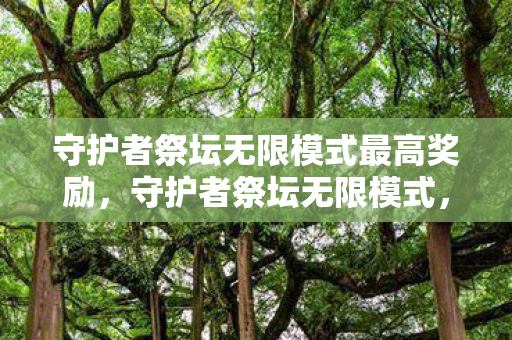 守护者祭坛无限模式最高奖励,守护者祭坛无限模式,挑战与探索的无限可能 守护者祭坛无限模式最高奖励,守护者祭坛无限模式,挑战与探索的无限可能