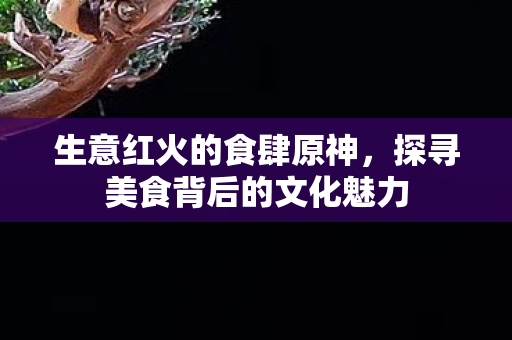 生意红火的食肆原神,探寻美食背后的文化魅力 生意红火的食肆原神,探寻美食背后的文化魅力
