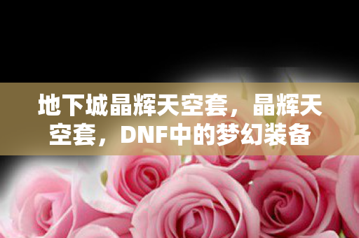 地下城晶辉天空套,晶辉天空套,DNF中的梦幻装备 地下城晶辉天空套,晶辉天空套,DNF中的梦幻装备