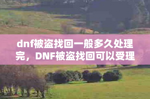 dnf被盗找回一般多久处理完,DNF被盗找回可以受理多长时间以内的被盗 dnf被盗找回一般多久处理完,DNF被盗找回可以受理多长时间以内的被盗