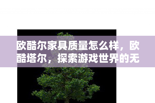 欧酷尔家具质量怎么样,欧酷塔尔,探索游戏世界的无限可能 欧酷尔家具质量怎么样,欧酷塔尔,探索游戏世界的无限可能