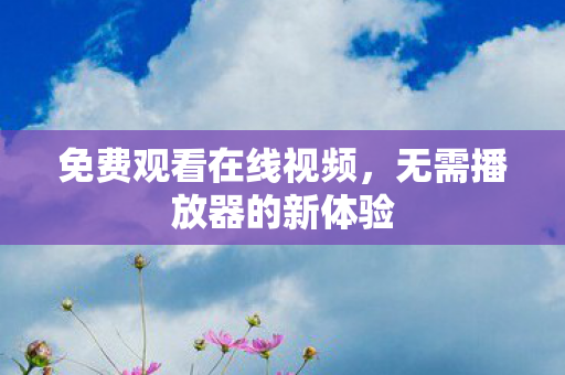 免费观看在线视频,无需播放器的新体验 免费观看在线视频,无需播放器的新体验