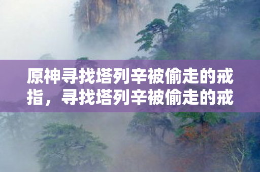原神寻找塔列辛被偷走的戒指,寻找塔列辛被偷走的戒指,一场跨越时空的冒险 原神寻找塔列辛被偷走的戒指,寻找塔列辛被偷走的戒指,一场跨越时空的冒险