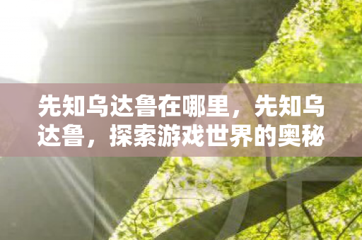 先知乌达鲁在哪里,先知乌达鲁,探索游戏世界的奥秘 先知乌达鲁在哪里,先知乌达鲁,探索游戏世界的奥秘