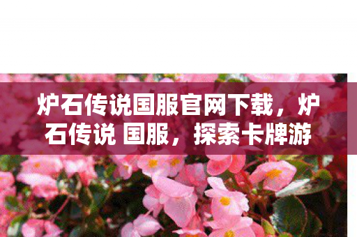 炉石传说国服官网下载,炉石传说 国服,探索卡牌游戏的魅力与策略 炉石传说国服官网下载,炉石传说 国服,探索卡牌游戏的魅力与策略